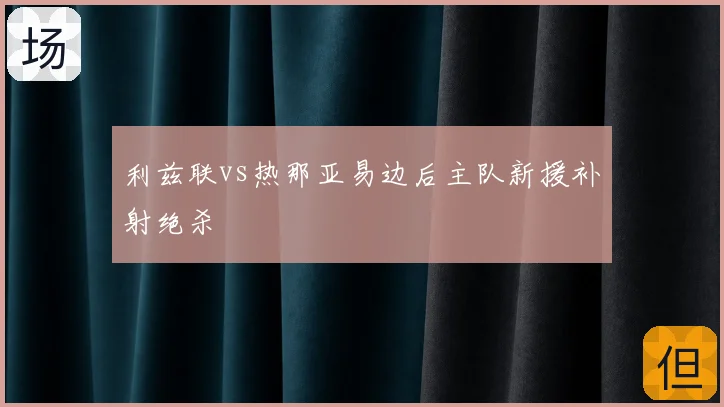 利兹联vs热那亚易边后主队新援补射绝杀